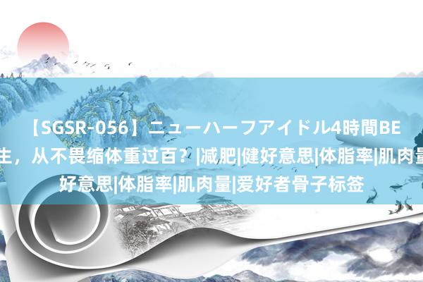 【SGSR-056】ニューハーフアイドル4時間BEST 为什么撸铁女生，从不畏缩体重过百？|减肥|健好意思|体脂率|肌肉量|爱好者骨子标签