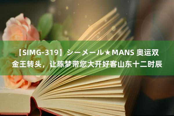 【SIMG-319】シーメール★MANS 奥运双金王转头，让陈梦带您大开好客山东十二时辰