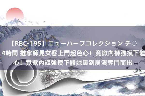 【RBC-195】ニューハーフコレクション チ○ポの生えた乙女たち 4時間 推拿師見女客上門起色心！竟掀內褲強摸下體　她嚇到崩潰奪門而出