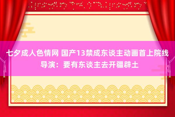 七夕成人色情网 国产13禁成东谈主动画首上院线  导演：要有东谈主去开疆辟土