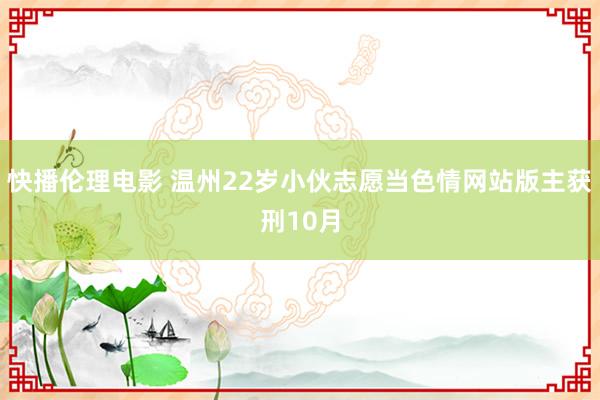 快播伦理电影 温州22岁小伙志愿当色情网站版主获刑10月