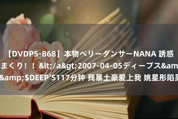 【DVDPS-868】本物ベリーダンサーNANA 誘惑の腰使いで潮吹きまくり！！</a>2007-04-05ディープス&$DEEP’S117分钟 残暴土豪爱上我 姚星彤陷吴镇宇马天