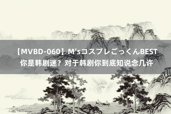 【MVBD-060】M’sコスプレごっくんBEST 你是韩剧迷？对于韩剧你到底知说念几许