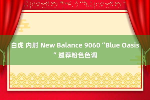 白虎 内射 New Balance 9060“Blue Oasis”遴荐粉色色调