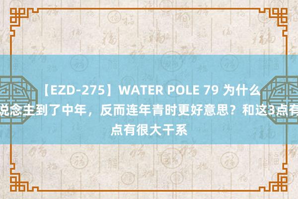 【EZD-275】WATER POLE 79 为什么有些女东说念主到了中年，反而连年青时更好意思？和这3点有很大干系