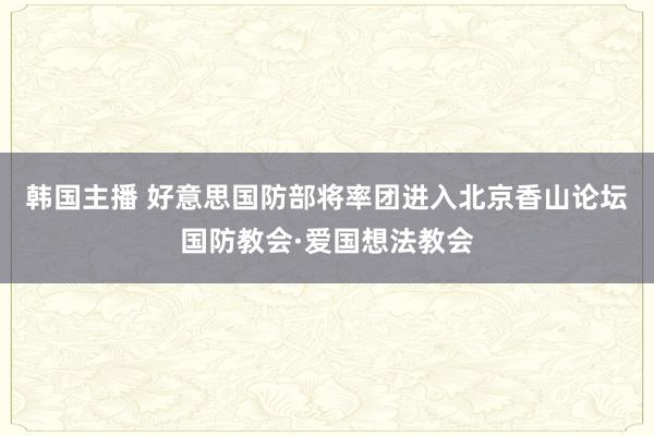 韩国主播 好意思国防部将率团进入北京香山论坛国防教会·爱国想法教会