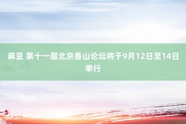 麻豆 第十一届北京香山论坛将于9月12日至14日举行