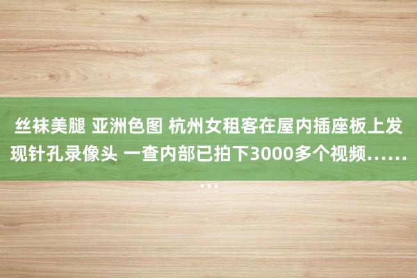 丝袜美腿 亚洲色图 杭州女租客在屋内插座板上发现针孔录像头 一查内部已拍下3000多个视频……