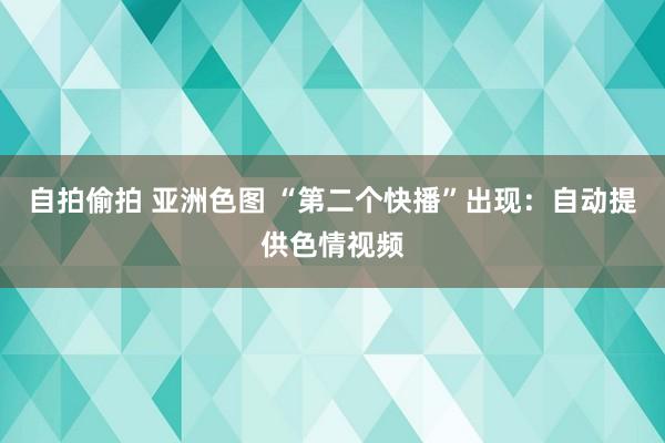 自拍偷拍 亚洲色图 “第二个快播”出现：自动提供色情视频