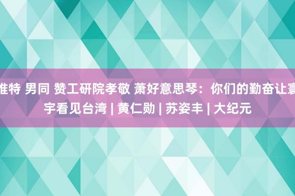 推特 男同 赞工研院孝敬 萧好意思琴：你们的勤奋让寰宇看见台湾 | 黄仁勋 | 苏姿丰 | 大纪元