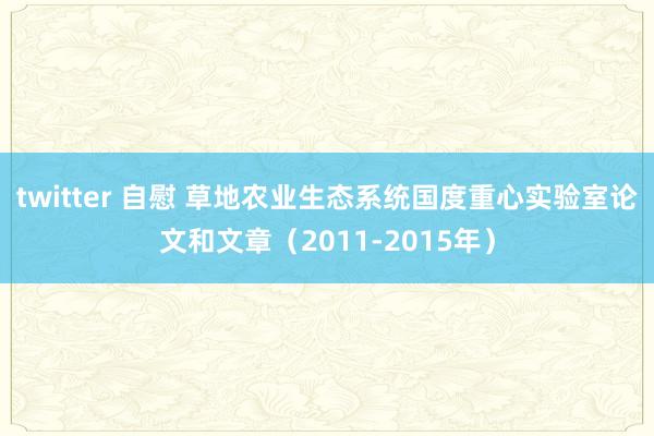 twitter 自慰 草地农业生态系统国度重心实验室论文和文章（2011-2015年）