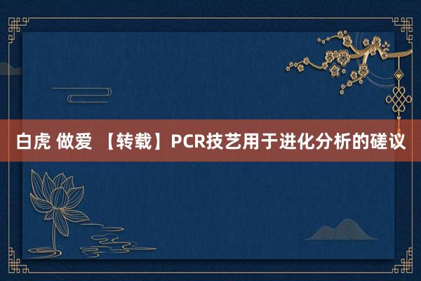 白虎 做爱 【转载】PCR技艺用于进化分析的磋议