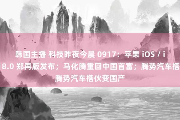 韩国主播 科技昨夜今晨 0917：苹果 iOS / iPadOS 18.0 郑再版发布；马化腾重回中国首富；腾势汽车搭伙变国产