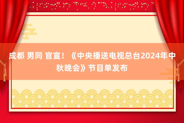 成都 男同 官宣！《中央播送电视总台2024年中秋晚会》节目单发布