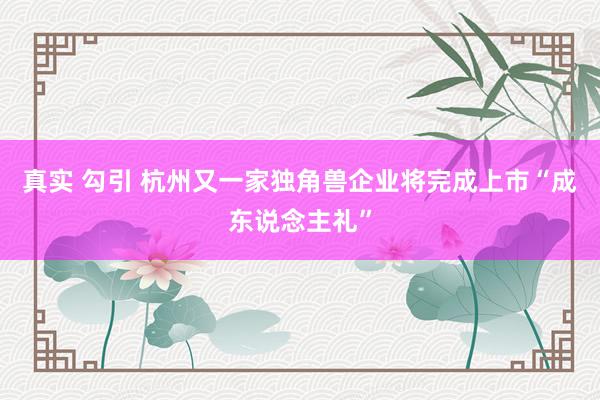 真实 勾引 杭州又一家独角兽企业将完成上市“成东说念主礼”