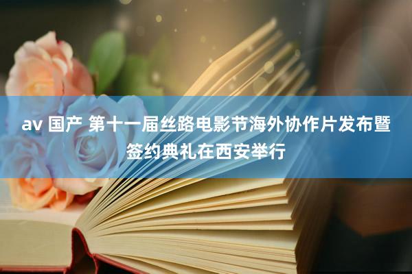 av 国产 第十一届丝路电影节海外协作片发布暨签约典礼在西安举行