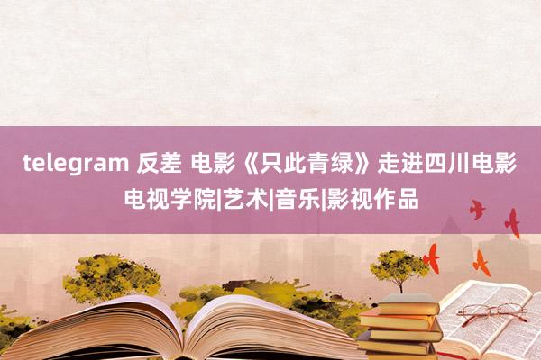 telegram 反差 电影《只此青绿》走进四川电影电视学院|艺术|音乐|影视作品