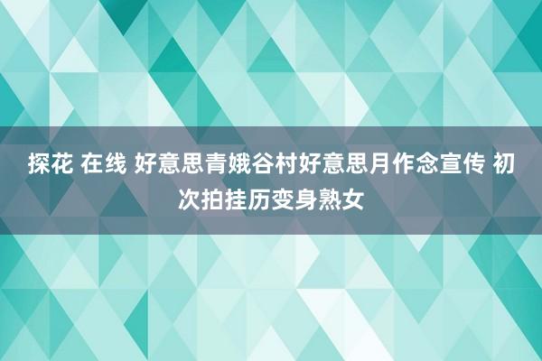 探花 在线 好意思青娥谷村好意思月作念宣传 初次拍挂历变身熟女