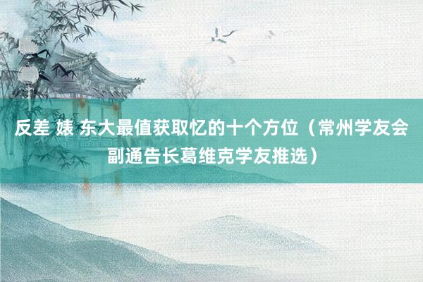 反差 婊 东大最值获取忆的十个方位（常州学友会副通告长葛维克学友推选）