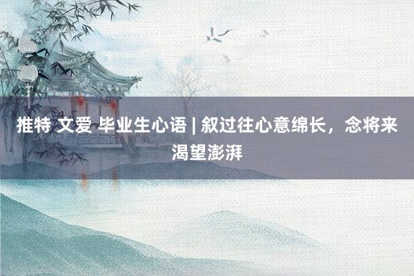 推特 文爱 毕业生心语 | 叙过往心意绵长，念将来渴望澎湃