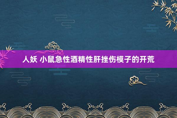 人妖 小鼠急性酒精性肝挫伤模子的开荒