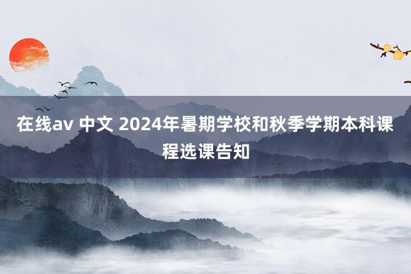 在线av 中文 2024年暑期学校和秋季学期本科课程选课告知