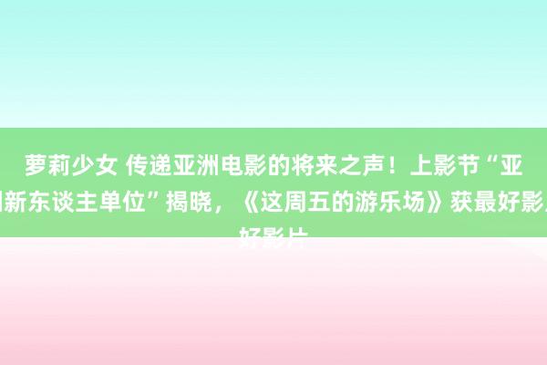 萝莉少女 传递亚洲电影的将来之声！上影节“亚洲新东谈主单位”揭晓，《这周五的游乐场》获最好影片