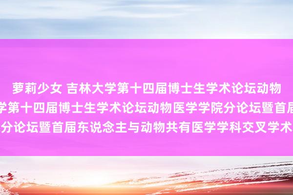 萝莉少女 吉林大学第十四届博士生学术论坛动物医学学院分论坛吉林大学第十四届博士生学术论坛动物医学学院分论坛暨首届东说念主与动物共有医学学科交叉学术论坛圆满获胜