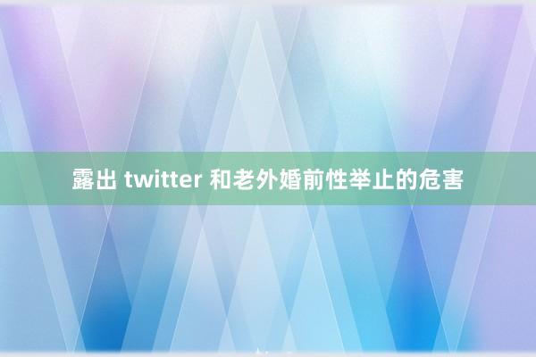 露出 twitter 和老外婚前性举止的危害