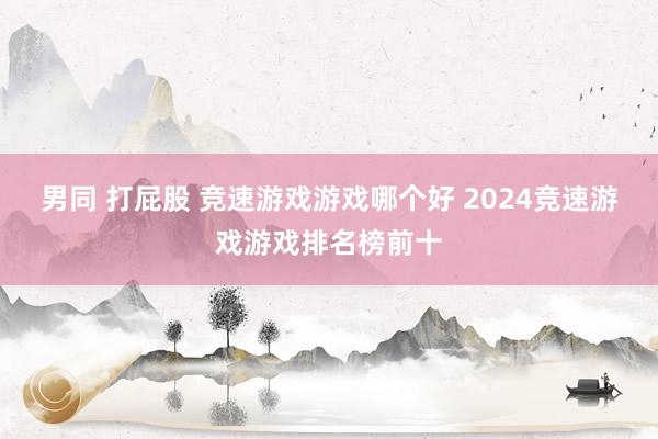 男同 打屁股 竞速游戏游戏哪个好 2024竞速游戏游戏排名榜前十