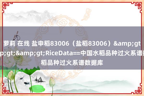 萝莉 在线 盐申稻83006（盐稻83006）&gt;&gt;&gt;RiceData==中国水稻品种过火系谱数据库