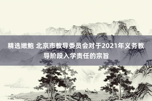 精选嫩鲍 北京市教导委员会对于2021年义务教导阶段入学责任的宗旨