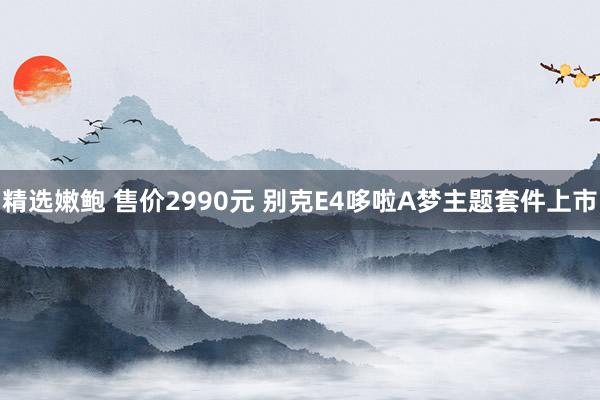 精选嫩鲍 售价2990元 别克E4哆啦A梦主题套件上市