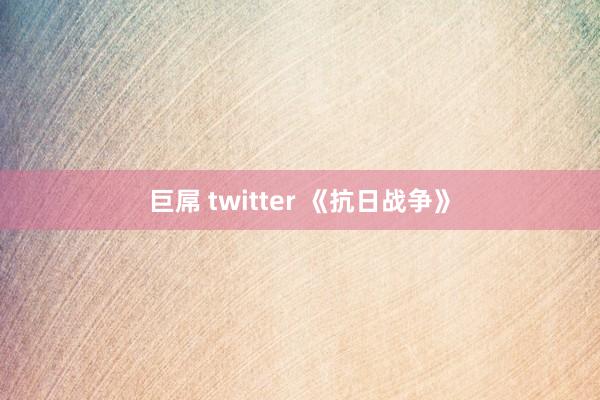 巨屌 twitter 《抗日战争》