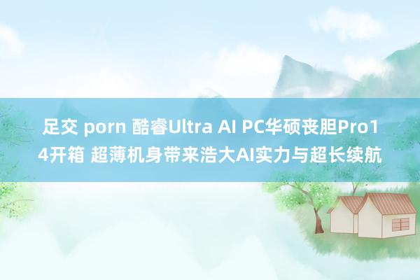 足交 porn 酷睿Ultra AI PC华硕丧胆Pro14开箱 超薄机身带来浩大AI实力与超长续航