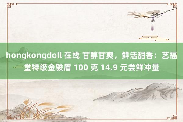 hongkongdoll 在线 甘醇甘爽，鲜活甜香：艺福堂特级金骏眉 100 克 14.9 元尝鲜冲量