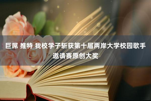 巨屌 推特 我校学子斩获第十届两岸大学校园歌手邀请赛原创大奖