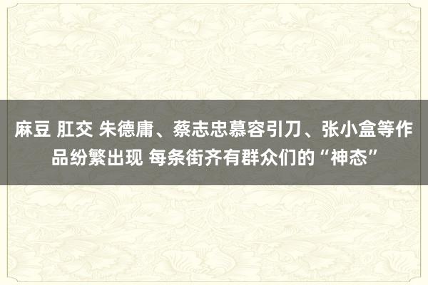 麻豆 肛交 朱德庸、蔡志忠慕容引刀、张小盒等作品纷繁出现 每条街齐有群众们的“神态”