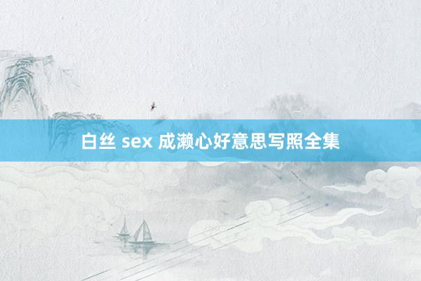 白丝 sex 成濑心好意思写照全集