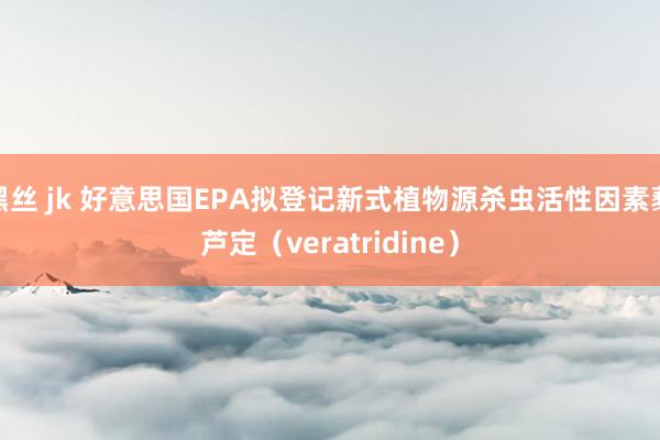 黑丝 jk 好意思国EPA拟登记新式植物源杀虫活性因素藜芦定（veratridine）