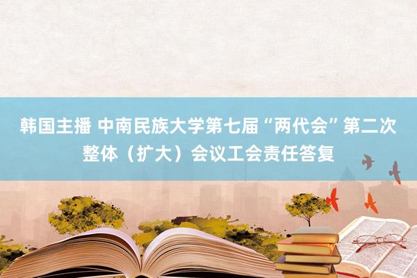 韩国主播 中南民族大学第七届“两代会”第二次整体（扩大）会议工会责任答复