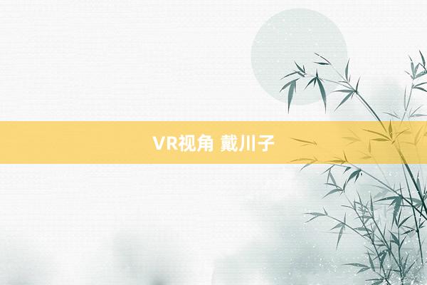 VR视角 戴川子