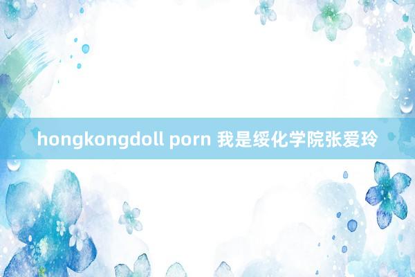 hongkongdoll porn 我是绥化学院张爱玲