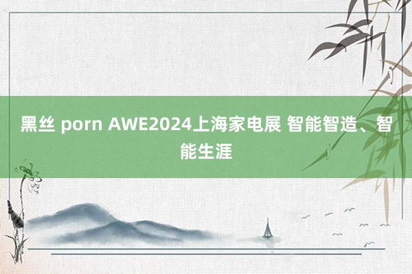 黑丝 porn AWE2024上海家电展 智能智造、智能生涯