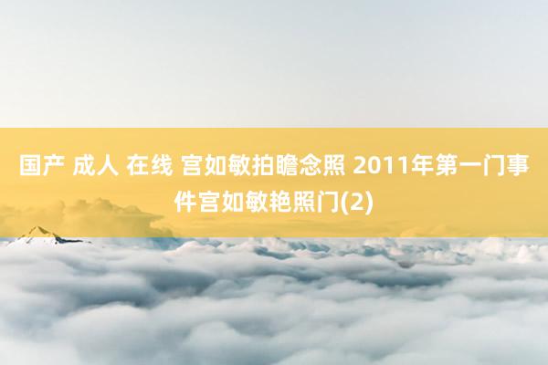 国产 成人 在线 宫如敏拍瞻念照 2011年第一门事件宫如敏艳照门(2)