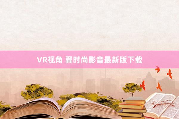 VR视角 翼时尚影音最新版下载