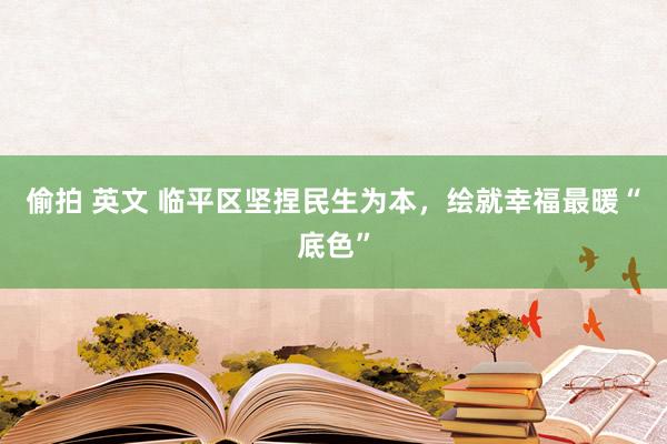 偷拍 英文 临平区坚捏民生为本，绘就幸福最暖“底色”