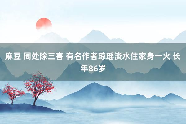 麻豆 周处除三害 有名作者琼瑶淡水住家身一火 长年86岁