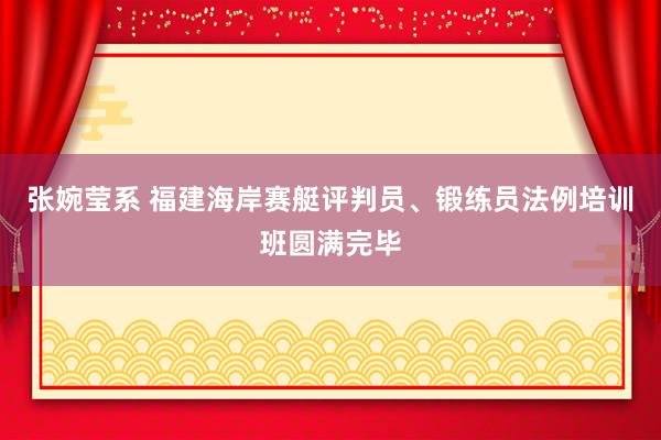 张婉莹系 福建海岸赛艇评判员、锻练员法例培训班圆满完毕