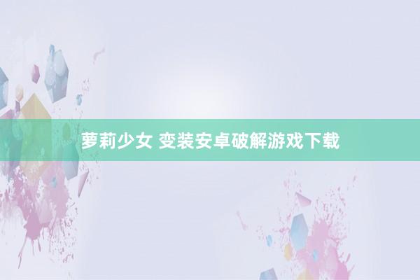 萝莉少女 变装安卓破解游戏下载